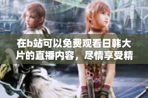 在b站可以免费观看日韩大片的直播内容，尽情享受精彩时刻。