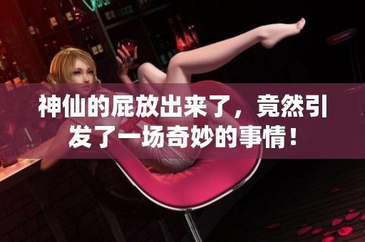 神仙的屁放出来了，竟然引发了一场奇妙的事情！