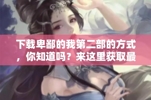 下载卑鄙的我第二部的方式，你知道吗？来这里获取最新信息吧！