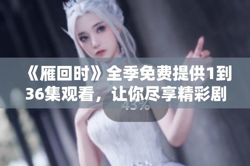 《雁回时》全季免费提供1到36集观看，让你尽享精彩剧情！