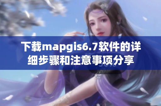 下载mapgis6.7软件的详细步骤和注意事项分享