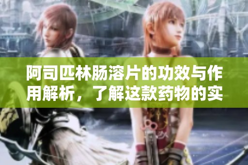 阿司匹林肠溶片的功效与作用解析，了解这款药物的实际效果
