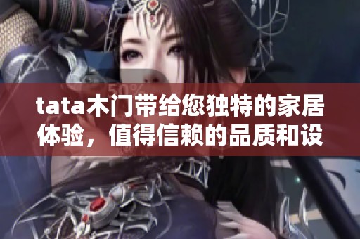 tata木门带给您独特的家居体验，值得信赖的品质和设计让人满意
