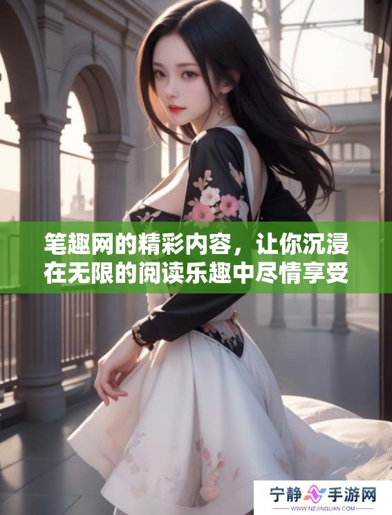 笔趣网的精彩内容，让你沉浸在无限的阅读乐趣中尽情享受