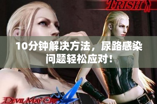 10分钟解决方法，尿路感染问题轻松应对！