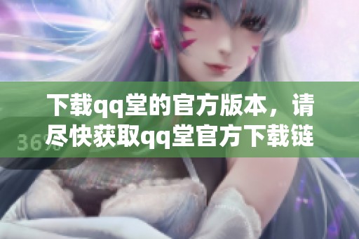 下载qq堂的官方版本，请尽快获取qq堂官方下载链接和安装信息