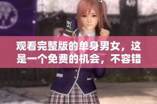 观看完整版的单身男女，这是一个免费的机会，不容错过！