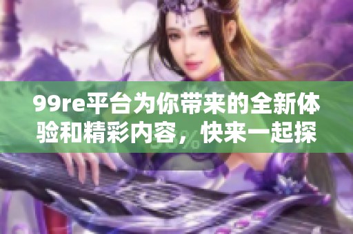 99re平台为你带来的全新体验和精彩内容，快来一起探索吧