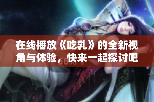 在线播放《吃乳》的全新视角与体验，快来一起探讨吧