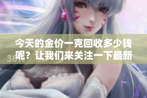 今天的金价一克回收多少钱呢？让我们来关注一下最新的行情。
