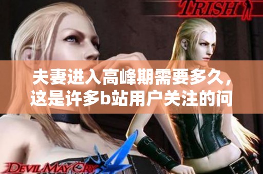夫妻进入高峰期需要多久，这是许多b站用户关注的问题。探讨这个话题非常有趣。