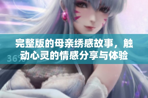 完整版的母亲绣感故事，触动心灵的情感分享与体验