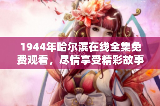 1944年哈尔滨在线全集免费观看，尽情享受精彩故事与历史背景的完美结合