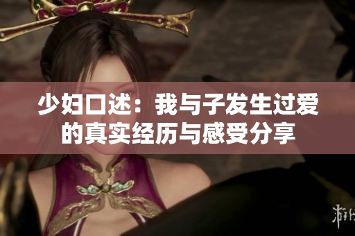 少妇口述：我与子发生过爱的真实经历与感受分享
