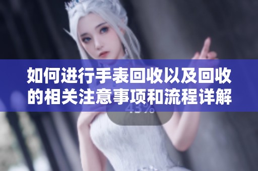 如何进行手表回收以及回收的相关注意事项和流程详解