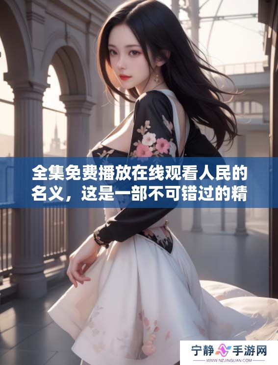 全集免费播放在线观看人民的名义，这是一部不可错过的精彩剧集