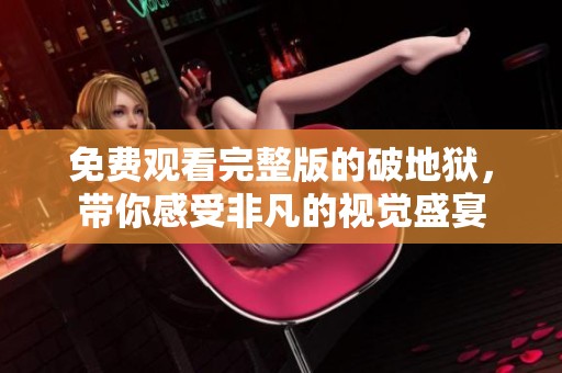免费观看完整版的破地狱，带你感受非凡的视觉盛宴
