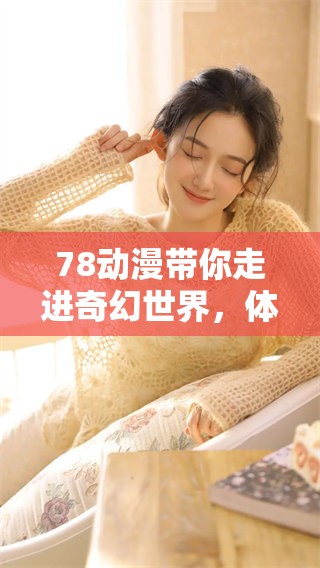 78动漫带你走进奇幻世界，体验全新的视觉盛宴与精彩故事