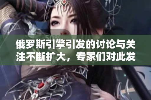 俄罗斯引擎引发的讨论与关注不断扩大，专家们对此发表了看法