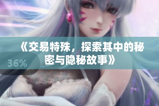 《交易特殊，探索其中的秘密与隐秘故事》