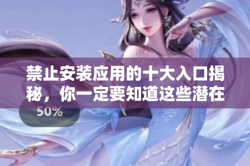 禁止安装应用的十大入口揭秘，你一定要知道这些潜在的风险与影响