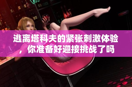 逃离塔科夫的紧张刺激体验，你准备好迎接挑战了吗
