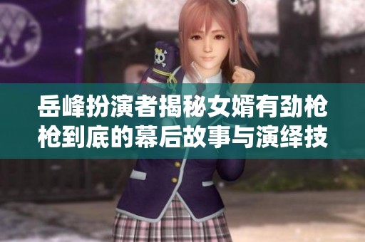 岳峰扮演者揭秘女婿有劲枪枪到底的幕后故事与演绎技巧