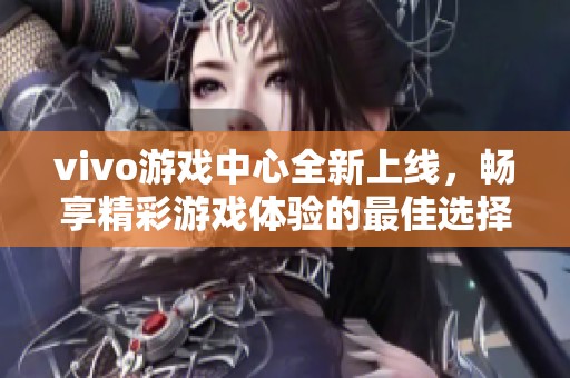 vivo游戏中心全新上线，畅享精彩游戏体验的最佳选择