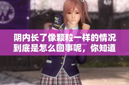 阴内长了像颗粒一样的情况到底是怎么回事呢，你知道吗