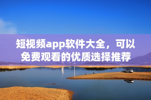 短视频app软件大全，可以免费观看的优质选择推荐