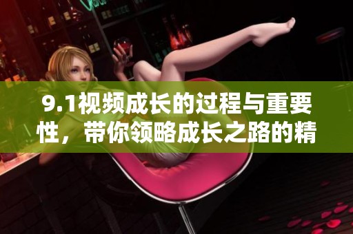 9.1视频成长的过程与重要性，带你领略成长之路的精彩瞬间