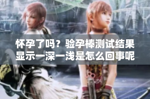 怀孕了吗？验孕棒测试结果显示一深一浅是怎么回事呢