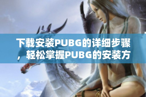 下载安装PUBG的详细步骤，轻松掌握PUBG的安装方法与技巧