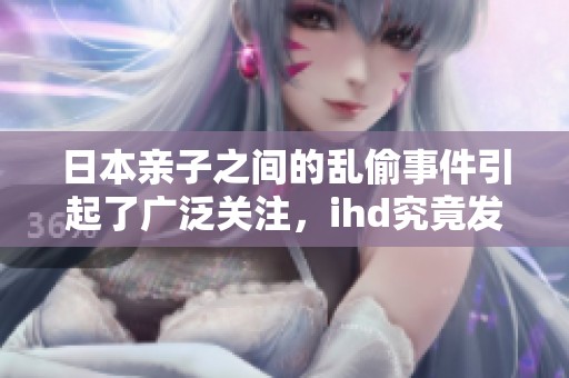 日本亲子之间的乱偷事件引起了广泛关注，ihd究竟发生了什么呢