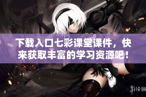 下载入口七彩课堂课件，快来获取丰富的学习资源吧！