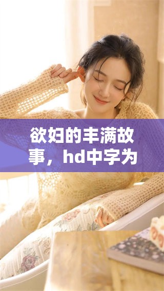 欲妇的丰满故事，hd中字为您呈现不一样的体验