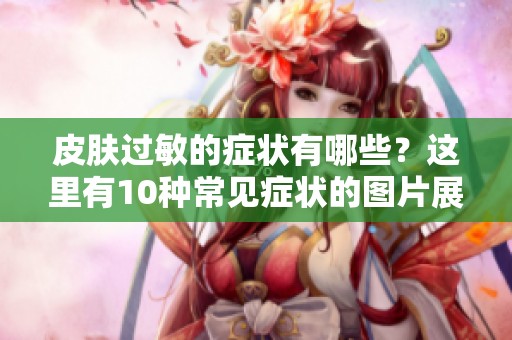 皮肤过敏的症状有哪些？这里有10种常见症状的图片展示给你。