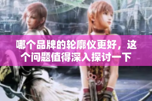 哪个品牌的轮廓仪更好，这个问题值得深入探讨一下