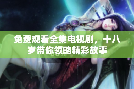 免费观看全集电视剧，十八岁带你领略精彩故事