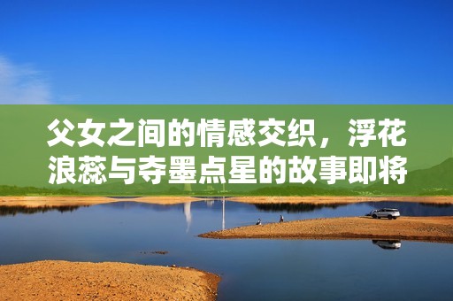 父女之间的情感交织，浮花浪蕊与夺墨点星的故事即将展开