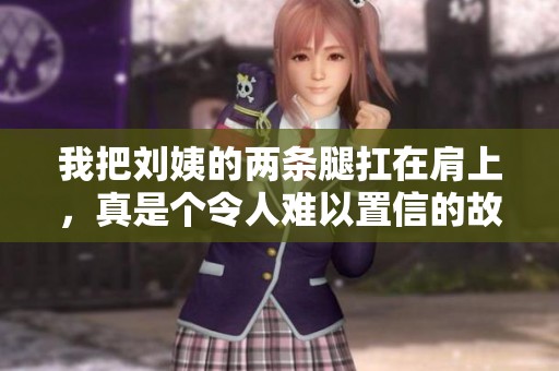 我把刘姨的两条腿扛在肩上，真是个令人难以置信的故事