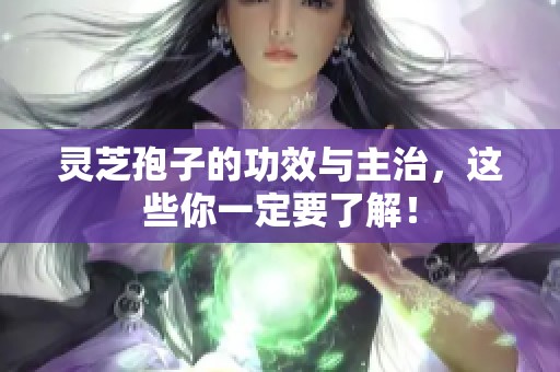 灵芝孢子的功效与主治，这些你一定要了解！