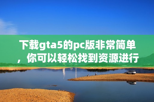 下载gta5的pc版非常简单，你可以轻松找到资源进行下载