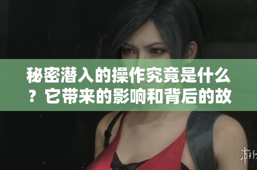 秘密潜入的操作究竟是什么？它带来的影响和背后的故事你了解吗？