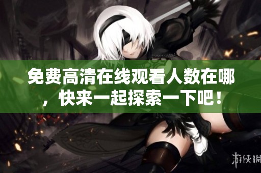 免费高清在线观看人数在哪，快来一起探索一下吧！