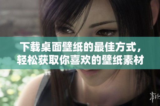 下载桌面壁纸的最佳方式，轻松获取你喜欢的壁纸素材