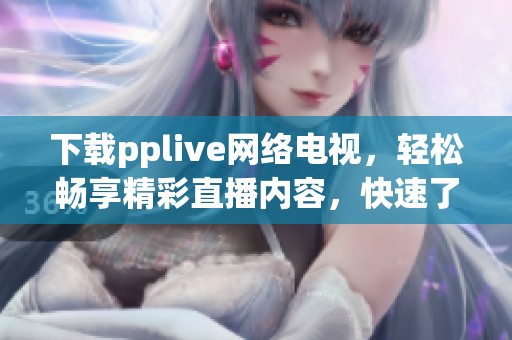 下载pplive网络电视，轻松畅享精彩直播内容，快速了解操作方法。