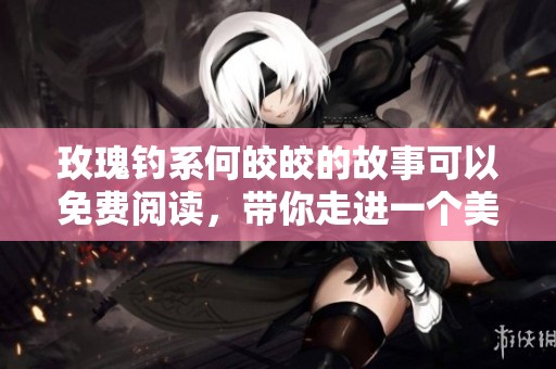 玫瑰钓系何皎皎的故事可以免费阅读，带你走进一个美丽的世界