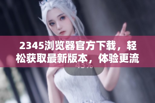 2345浏览器官方下载，轻松获取最新版本，体验更流畅的上网服务。