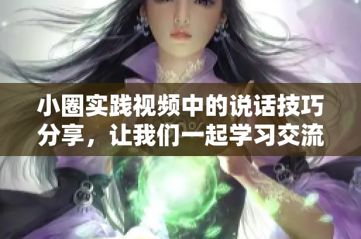 小圈实践视频中的说话技巧分享，让我们一起学习交流的乐趣